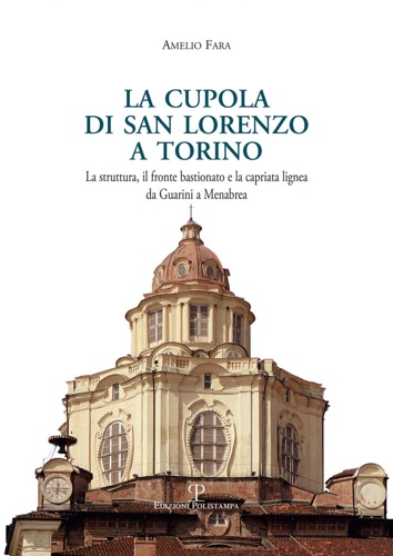 Fara,Amelio. - La cupola di san Lorenzo a Torino. La struttura, il fronte bastionato e la capriata lignea da Guarini a Menebrea.