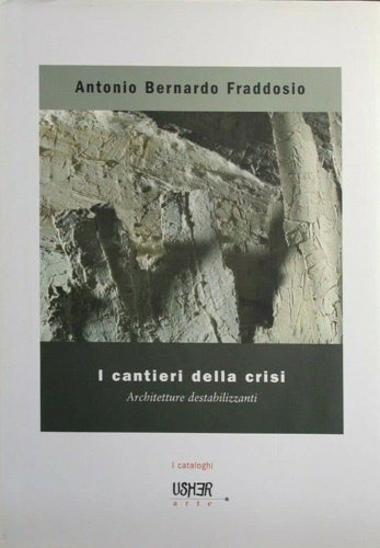 Fraddosio,Antonio Bernardo. - I cantieri della crisi. Architetture destabilizzanti.